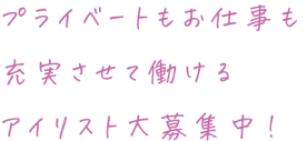 プライベートもお仕事も充実させて働けるアイリスト大募集中！